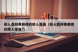 故人西辞黄鹤楼的故人是指（故人西辞黄鹤楼的故人是指?）