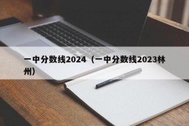 一中分数线2024（一中分数线2023林州）