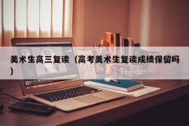 美术生高三复读（高考美术生复读成绩保留吗）