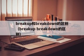 breakup和breakdown的区别（breakup breakdown的区别）