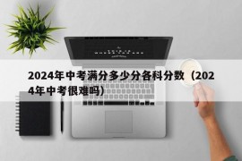 2024年中考满分多少分各科分数（2024年中考很难吗）