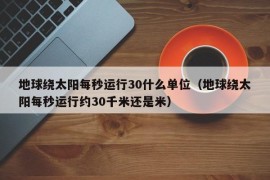 地球绕太阳每秒运行30什么单位（地球绕太阳每秒运行约30千米还是米）