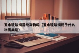 五水硫酸铜是纯净物吗（五水硫酸铜属于什么物质类别）