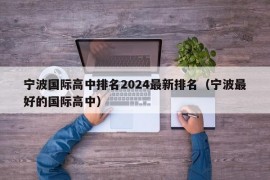 宁波国际高中排名2024最新排名（宁波最好的国际高中）