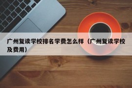 广州复读学校排名学费怎么样（广州复读学校及费用）