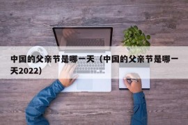 中国的父亲节是哪一天（中国的父亲节是哪一天2022）