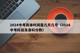 2024中考具体时间是几月几号（2024中考科目及各科分数）