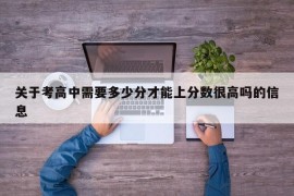 关于考高中需要多少分才能上分数很高吗的信息