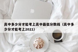 高中多少分才能考上高中最低分数线（高中多少分才能考上2021）