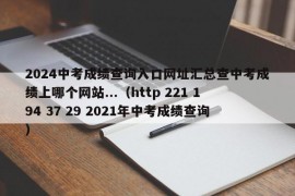 2024中考成绩查询入口网址汇总查中考成绩上哪个网站...（http 221 194 37 29 2021年中考成绩查询）