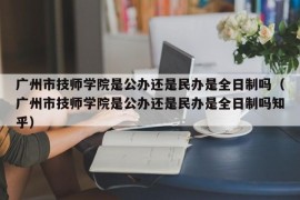 广州市技师学院是公办还是民办是全日制吗（广州市技师学院是公办还是民办是全日制吗知乎）