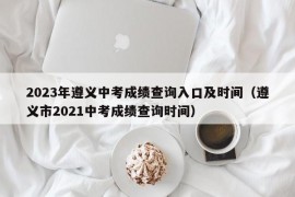 2023年遵义中考成绩查询入口及时间（遵义市2021中考成绩查询时间）