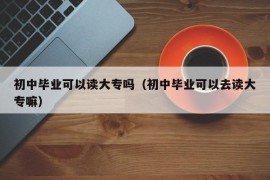 初中毕业可以读大专吗（初中毕业可以去读大专嘛）