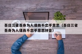 吾日三省吾身为人谋而不忠乎意思（吾日三省吾身为人谋而不忠乎意思拼音）