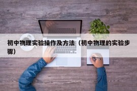 初中物理实验操作及方法（初中物理的实验步骤）