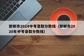 邯郸市2024中考录取分数线（邯郸市2020年中考录取分数线）