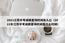 2023江苏中考成绩查询时间及入口（2021年江苏中考成绩查询时间是什么时候）