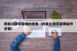 四氯化碳萃取碘的现象（四氯化碳萃取碘操作步骤）