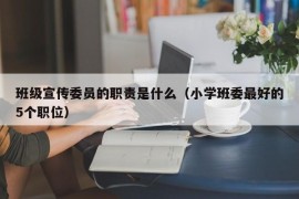 班级宣传委员的职责是什么（小学班委最好的5个职位）