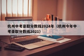 杭州中考录取分数线2024年（杭州今年中考录取分数线2021）