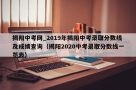 揭阳中考网_2019年揭阳中考录取分数线及成绩查询（揭阳2020中考录取分数线一览表）