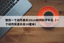 教你一个动作暴长10cm如何科学长高（一个动作快速长高10厘米）