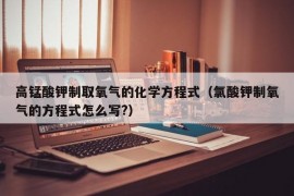 高锰酸钾制取氧气的化学方程式（氯酸钾制氧气的方程式怎么写?）