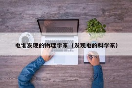 电谁发现的物理学家（发现电的科学家）