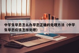 中学生早恋怎么办早恋正确的处理方法（中学生早恋应该怎样处理）