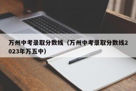 万州中考录取分数线（万州中考录取分数线2023年万五中）