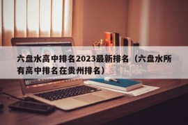 六盘水高中排名2023最新排名（六盘水所有高中排名在贵州排名）