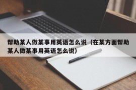 帮助某人做某事用英语怎么说（在某方面帮助某人做某事用英语怎么说）