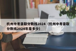 杭州中考录取分数线2024（杭州中考录取分数线2024年是多少）