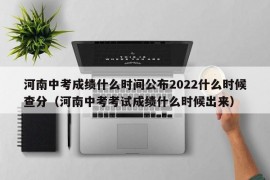 河南中考成绩什么时间公布2022什么时候查分（河南中考考试成绩什么时候出来）