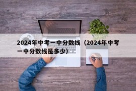 2024年中考一中分数线（2024年中考一中分数线是多少）