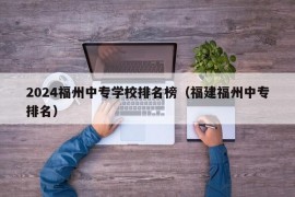 2024福州中专学校排名榜（福建福州中专排名）