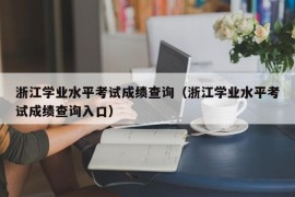 浙江学业水平考试成绩查询（浙江学业水平考试成绩查询入口）