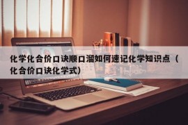 化学化合价口诀顺口溜如何速记化学知识点（化合价口诀化学式）