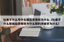 杜甫字什么号什么被后世尊称为什么（杜甫字什么他被后世尊称为什么他的诗被誉为什么）