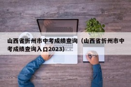 山西省忻州市中考成绩查询（山西省忻州市中考成绩查询入口2023）