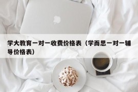 学大教育一对一收费价格表（学而思一对一辅导价格表）