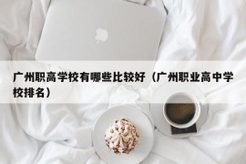 广州职高学校有哪些比较好（广州职业高中学校排名）