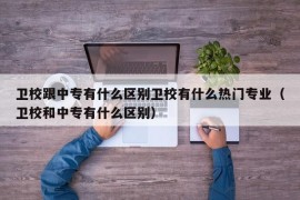 卫校跟中专有什么区别卫校有什么热门专业（卫校和中专有什么区别）