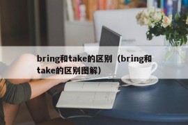 bring和take的区别（bring和take的区别图解）