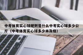 中考体育实心球规则是什么中考实心球多少公斤（中考体育实心球多少米及格）