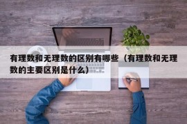 有理数和无理数的区别有哪些（有理数和无理数的主要区别是什么）