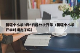 新疆中小学9月6日起分批开学（新疆中小学开学时间定了吗）