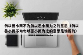 勿以善小而不为勿以恶小而为之的意思（勿以善小而不为勿以恶小而为之的意思是谁说的）