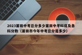 2023莆田中考总分多少莆田中考科目及各科分数（莆田市今年中考总分是多少）