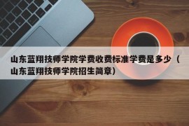 山东蓝翔技师学院学费收费标准学费是多少（山东蓝翔技师学院招生简章）